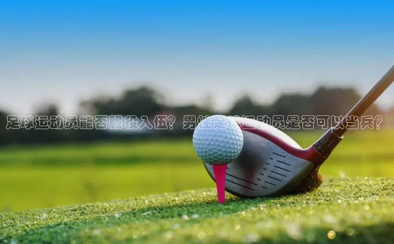 辉达平台登录入口中文在线足球运动员能否服役入伍？男性足球运动员是否可以当兵？