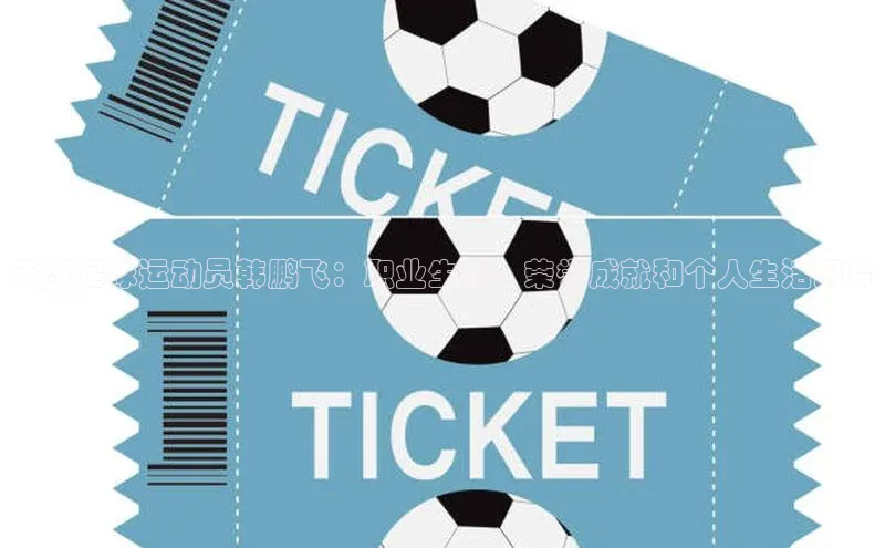 辉达娱乐app官网入口小米天津足球运动员韩鹏飞：职业生涯、荣誉成就和个人生活图片