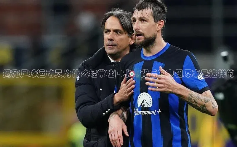 辉达娱乐app下载安装壹网壹创揭秘足球运动员为什么经常吐口水，背后的真相原来是这样的