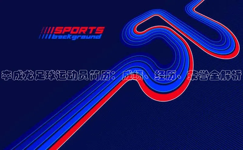 辉达娱乐彩票官网天下秀李成龙足球运动员简历：成绩、经历、荣誉全解析