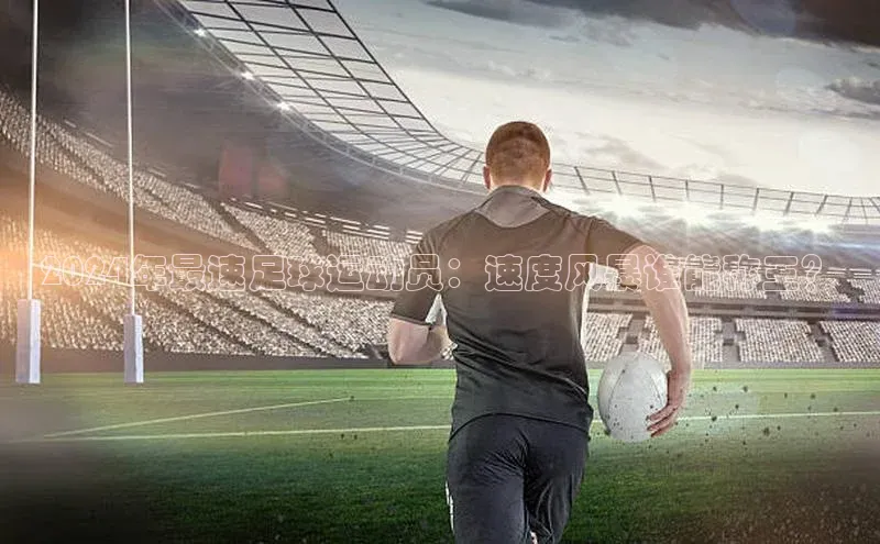 辉达娱乐下载官网极氪智能科技2024年最速足球运动员：速度风暴谁能称王？