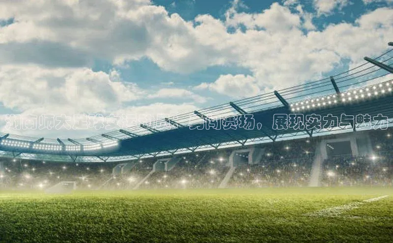 辉达娱乐下载官网观星盘湖南师大足球女运动员：勇闯赛场，展现实力与魅力