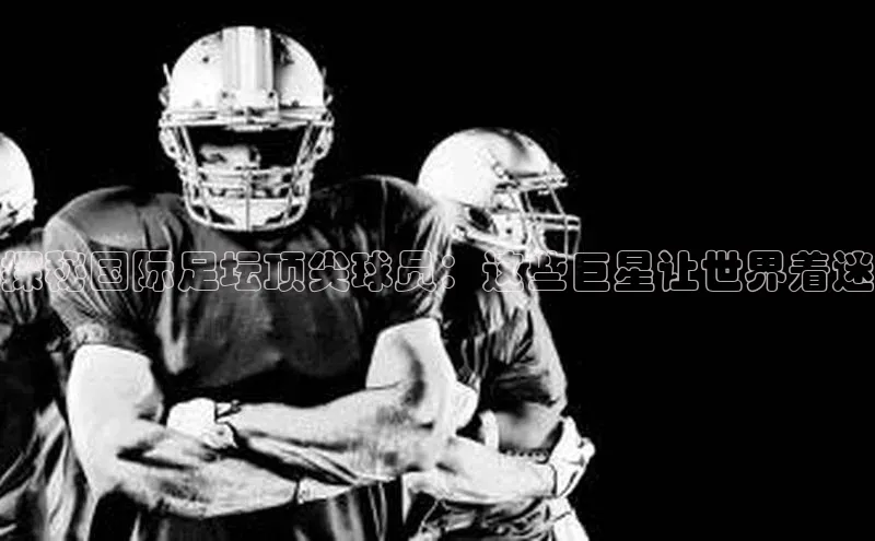 辉达娱乐注册登录入口蓝色光标探秘国际足坛顶尖球员：这些巨星让世界着迷