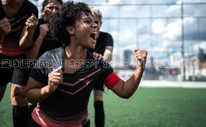 辉达注册官网入口网址百度搜索资源平台足球运动员如何哄孩子？这些日常技巧让您学会！