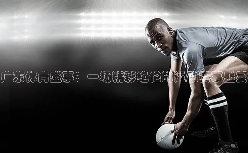 辉达娱乐app官网入口江铃新能源广东体育盛事：一场精彩绝伦的运动赛事盛宴