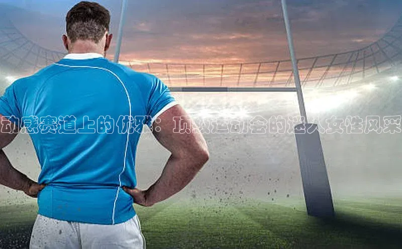 动感赛道上的优雅：顶级运动会的迷人女性风采