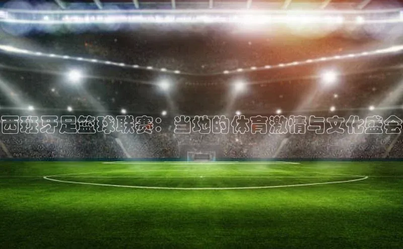 西班牙足篮球联赛：当地的体育激情与文化盛会