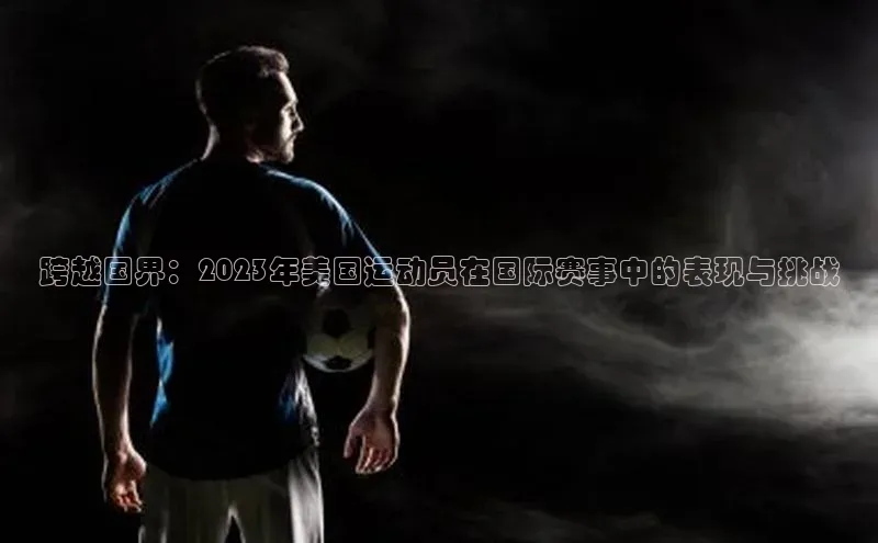 跨越国界：2023年美国运动员在国际赛事中的表现与挑战