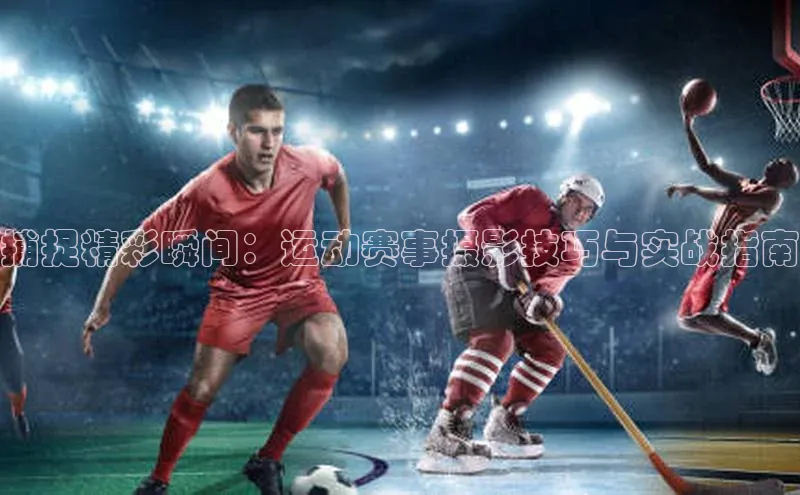 捕捉精彩瞬间：运动赛事摄影技巧与实战指南