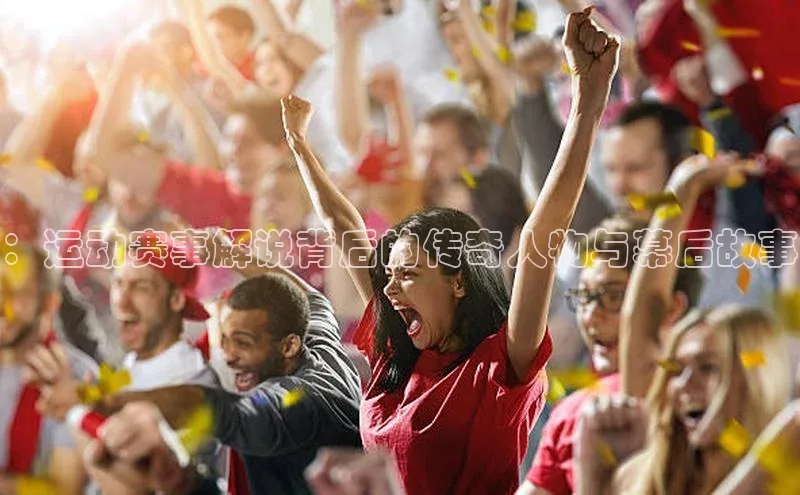 ：运动赛事解说背后的传奇人物与幕后故事