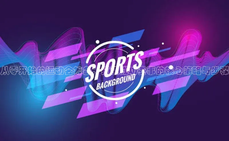 从零开始的运动会筹备：打造成功赛事的核心策略与步骤