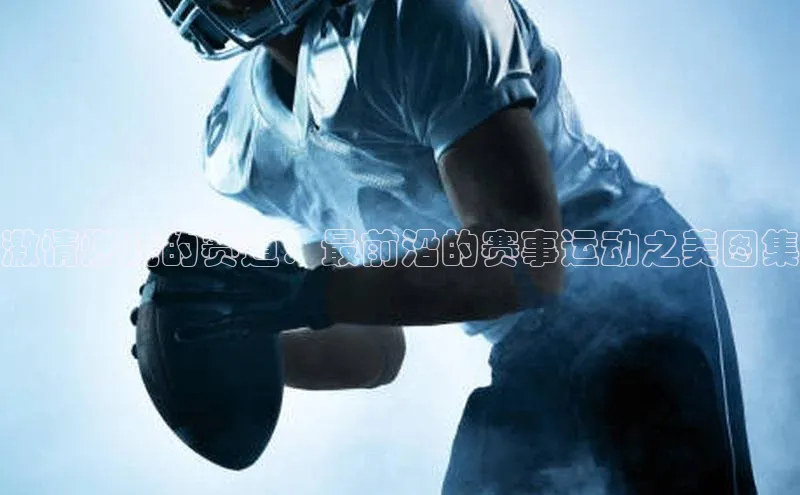 激情燃烧的赛道：最前沿的赛事运动之美图集