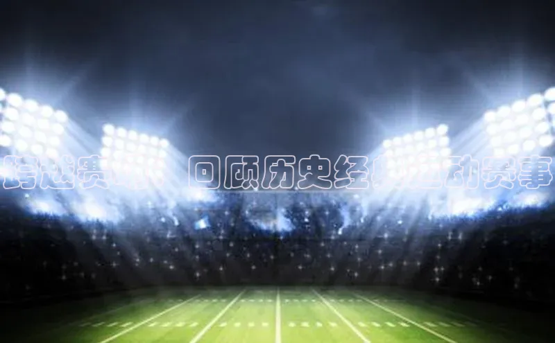 跨越赛场：回顾历史经典运动赛事