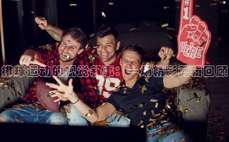 排球运动的视觉叙事：一场精彩剪辑回顾