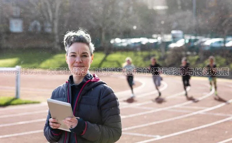 城市活力：大型运动赛事对举办城市的深远影响与长远发展