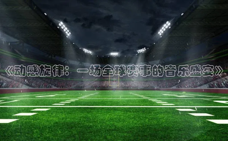 《动感旋律：一场全球赛事的音乐盛宴》