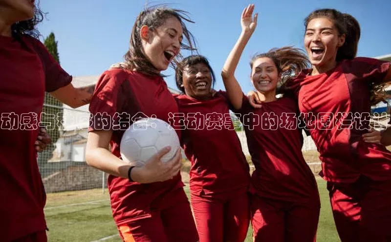 动感与秩序的结合：运动赛事中的场地围栏设计