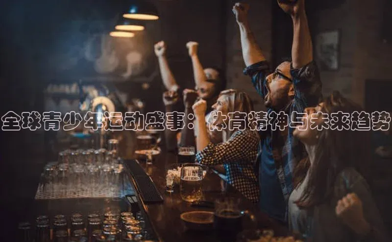 全球青少年运动盛事：体育精神与未来趋势