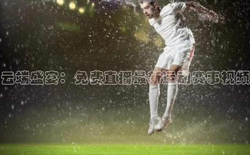 云端盛宴：免费直播最新运动赛事视频
