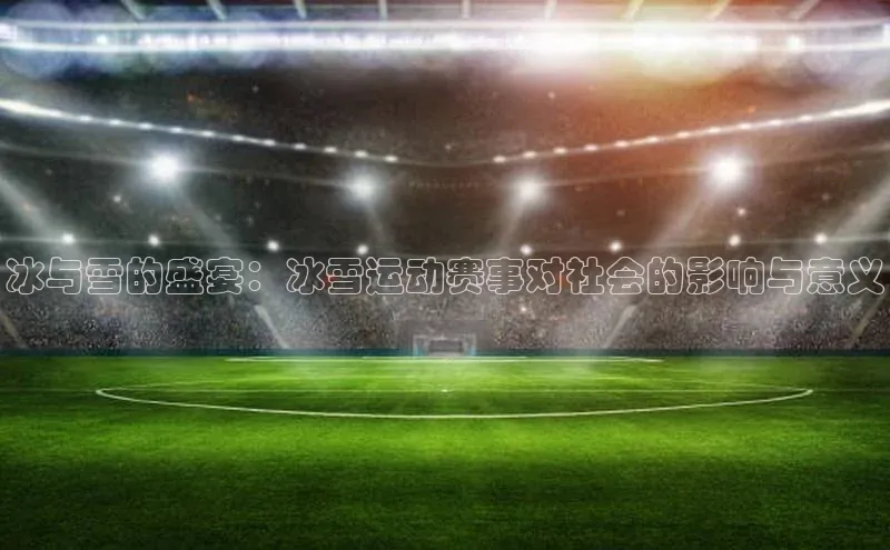 冰与雪的盛宴：冰雪运动赛事对社会的影响与意义
