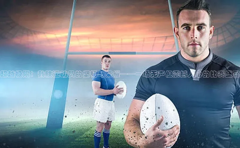 超越极限：截肢运动员的坚韧与荣耀——一场无声但震撼人心的比赛盛宴