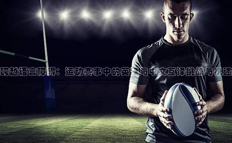 跨越语言障碍：运动赛事中的英译与中文互译挑战与机遇