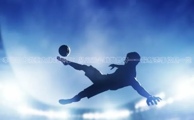 本周国内外重大体育赛事：从奥运会到世界杯——最新赛事信息一览