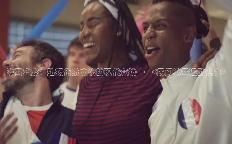 冰雪盛宴：弘扬传统文化的现代竞技——<民间冰雪运动赛事>