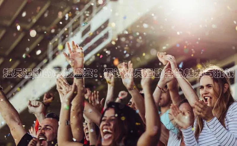 短兵运动的竞技盛宴：探讨短兵运动会的魅力与挑战