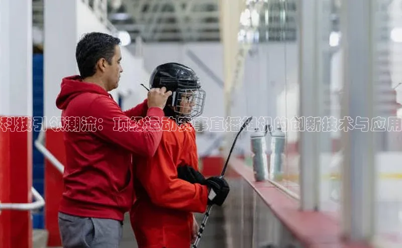 科技引领潮流：顶级运动赛事直播相机的创新技术与应用