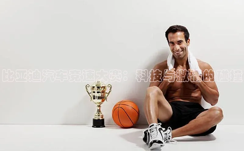 比亚迪汽车竞速大赛：科技与激情的碰撞