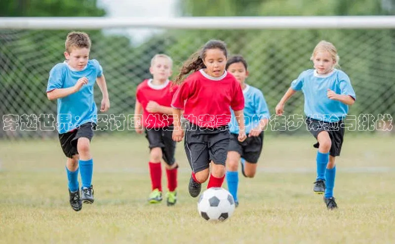 穿越世界：探讨国外运动赛事中的徒步体验与挑战