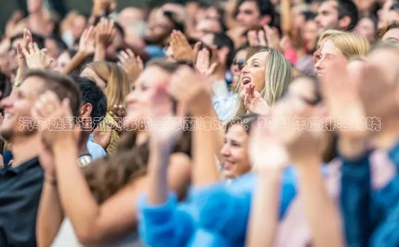 汽车越野运动赛事的全球巅峰对决：2023年度排名揭晓