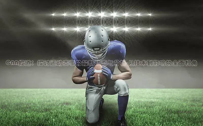 CNN报道：探讨运动赛事的最新动态与分析-从技术到影响的全面视角
