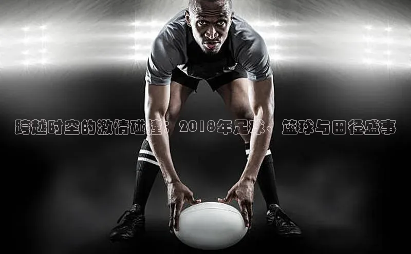 跨越时空的激情碰撞：2018年足球、篮球与田径盛事
