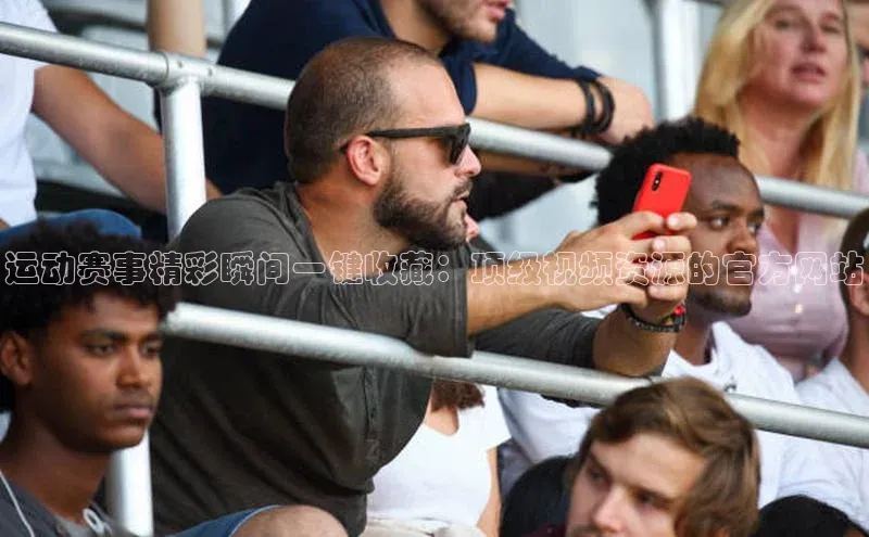 运动赛事精彩瞬间一键收藏：顶级视频资源的官方网站