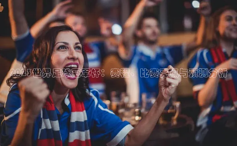 2023世界足球冠军杯：赛程、比赛亮点与预测分析