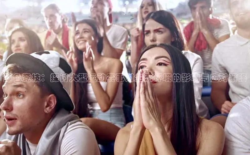 绿色竞技：探讨大型运动赛事对生态环境的影响与应对策略