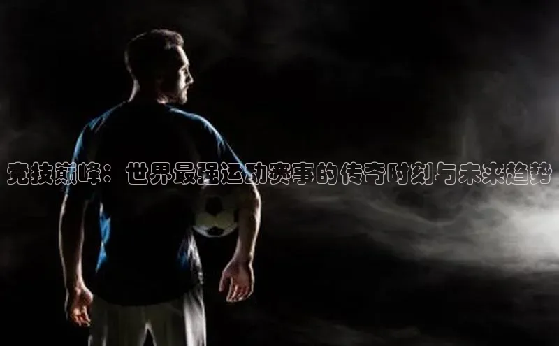 竞技巅峰：世界最强运动赛事的传奇时刻与未来趋势