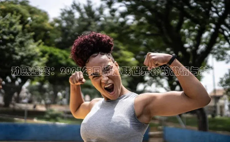 动感盛宴：2023年国际足联世界杯的激情与魅力
