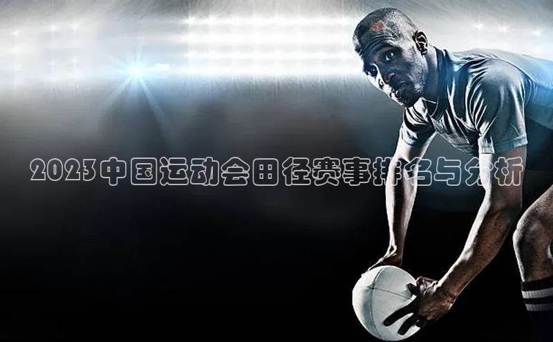 2023中国运动会田径赛事排名与分析