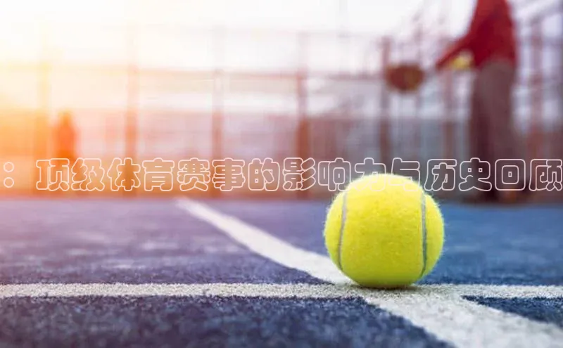 ：顶级体育赛事的影响力与历史回顾