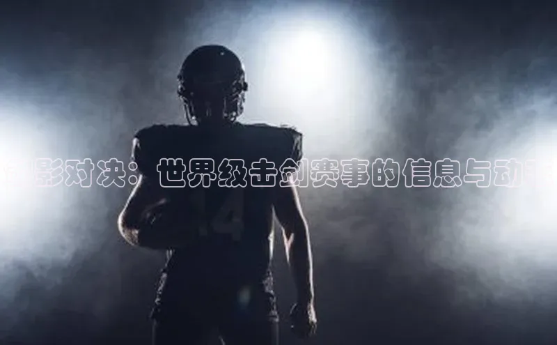 剑影对决：世界级击剑赛事的信息与动态